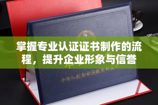 福田掌握专业认证证书制作的流程，提升企业形象与信誉