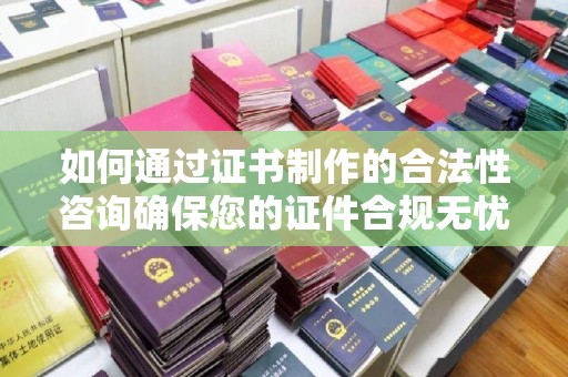 福田如何通过证书制作的合法性咨询确保您的证件合规无忧