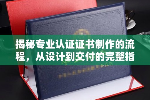 福田揭秘专业认证证书制作的流程，从设计到交付的完整指南