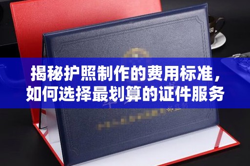福田揭秘护照制作的费用标准，如何选择最划算的证件服务？