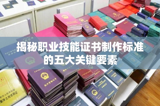 福田揭秘职业技能证书制作标准的五大关键要素