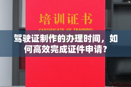 福田驾驶证制作的办理时间，如何高效完成证件申请？