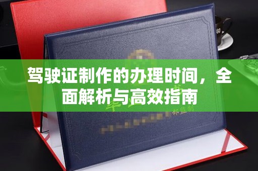 福田驾驶证制作的办理时间，全面解析与高效指南