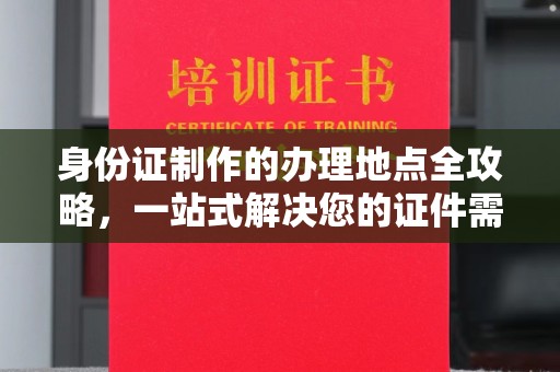 福田身份证制作的办理地点全攻略，一站式解决您的证件需求