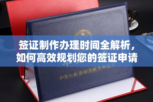 福田签证制作办理时间全解析，如何高效规划您的签证申请流程